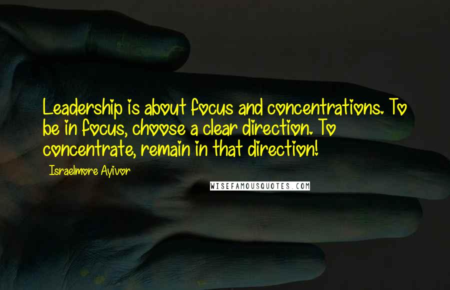 Israelmore Ayivor Quotes: Leadership is about focus and concentrations. To be in focus, choose a clear direction. To concentrate, remain in that direction!