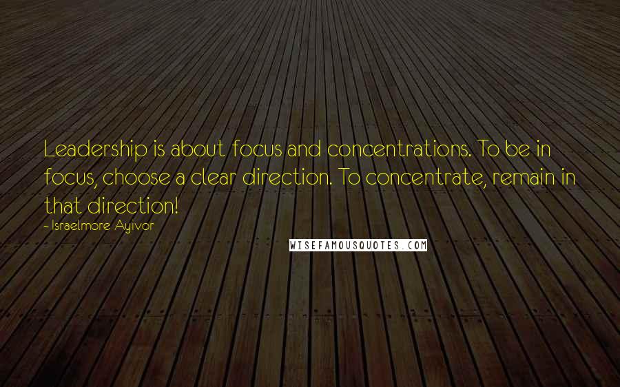 Israelmore Ayivor Quotes: Leadership is about focus and concentrations. To be in focus, choose a clear direction. To concentrate, remain in that direction!