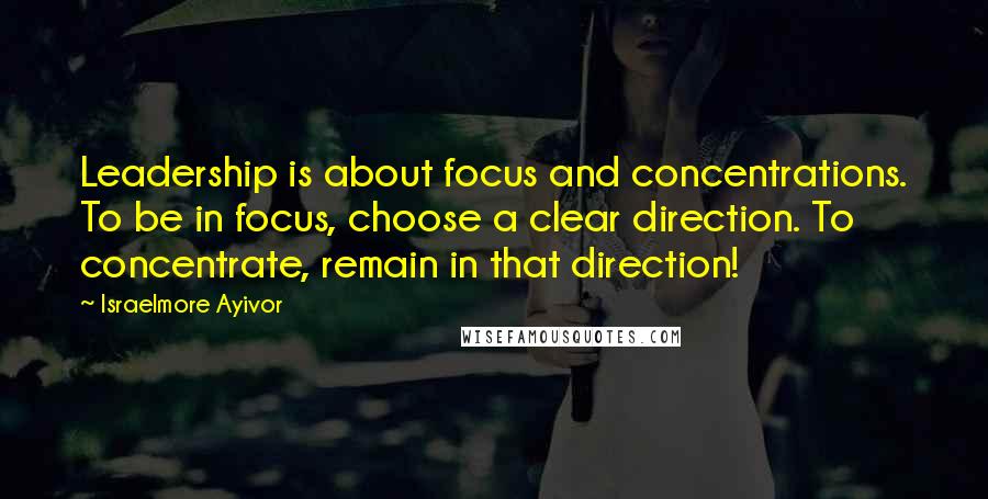 Israelmore Ayivor Quotes: Leadership is about focus and concentrations. To be in focus, choose a clear direction. To concentrate, remain in that direction!