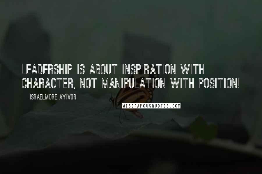 Israelmore Ayivor Quotes: Leadership is about inspiration with character, not manipulation with position!