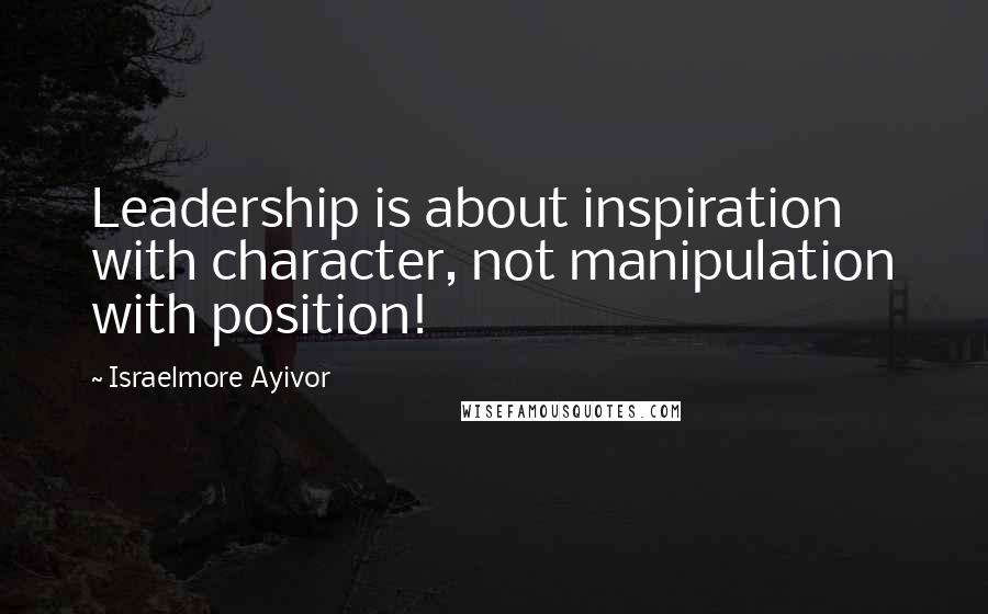 Israelmore Ayivor Quotes: Leadership is about inspiration with character, not manipulation with position!