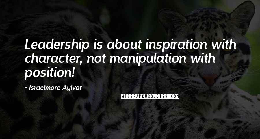 Israelmore Ayivor Quotes: Leadership is about inspiration with character, not manipulation with position!