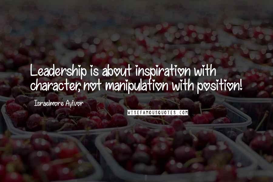 Israelmore Ayivor Quotes: Leadership is about inspiration with character, not manipulation with position!