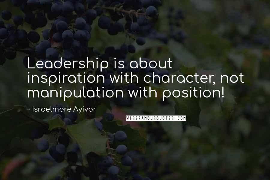 Israelmore Ayivor Quotes: Leadership is about inspiration with character, not manipulation with position!