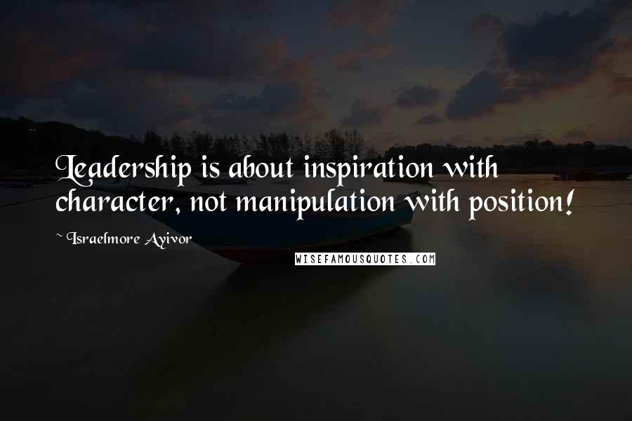 Israelmore Ayivor Quotes: Leadership is about inspiration with character, not manipulation with position!