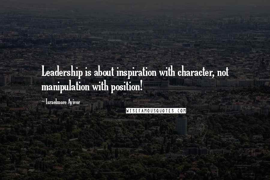 Israelmore Ayivor Quotes: Leadership is about inspiration with character, not manipulation with position!