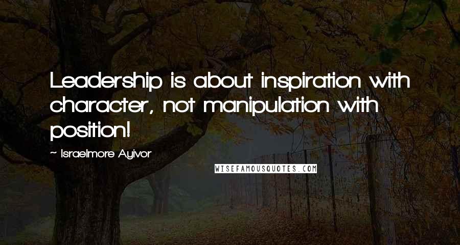 Israelmore Ayivor Quotes: Leadership is about inspiration with character, not manipulation with position!