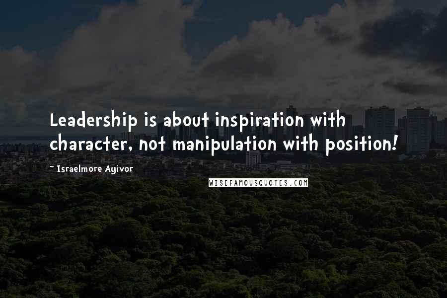 Israelmore Ayivor Quotes: Leadership is about inspiration with character, not manipulation with position!