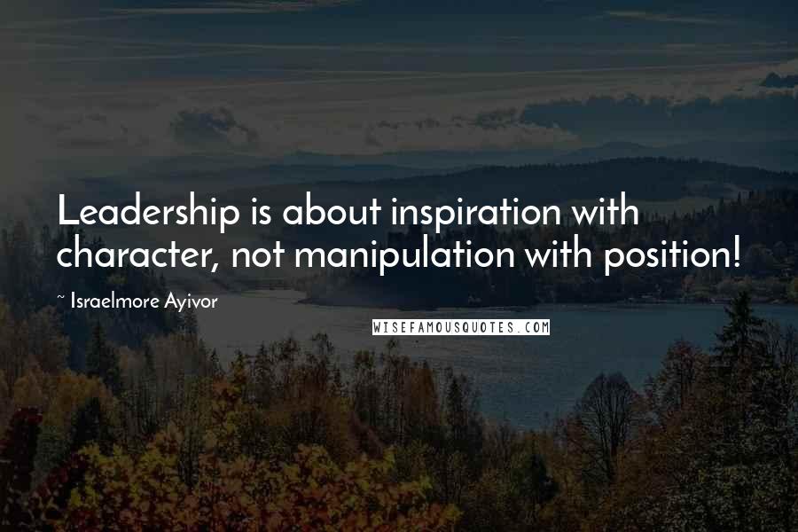 Israelmore Ayivor Quotes: Leadership is about inspiration with character, not manipulation with position!