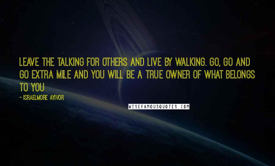 Israelmore Ayivor Quotes: Leave the talking for others and live by walking. Go, go and go extra mile and you will be a true owner of what belongs to you