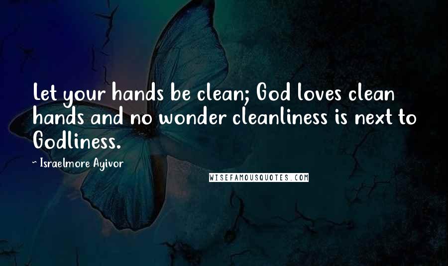 Israelmore Ayivor Quotes: Let your hands be clean; God loves clean hands and no wonder cleanliness is next to Godliness.