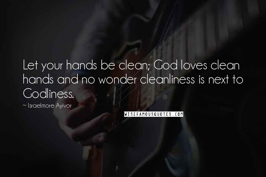 Israelmore Ayivor Quotes: Let your hands be clean; God loves clean hands and no wonder cleanliness is next to Godliness.