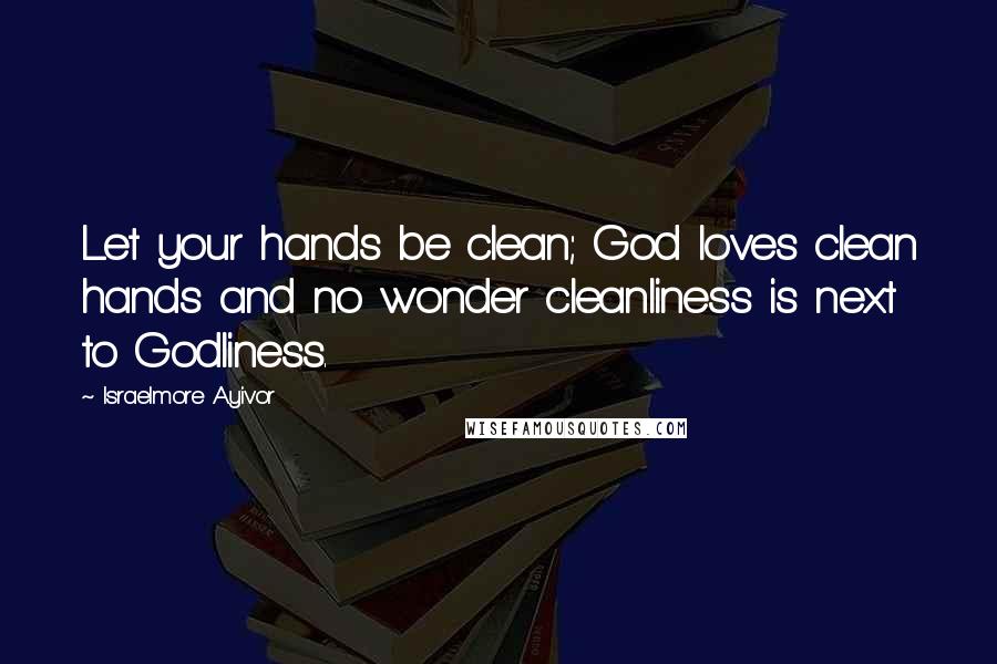 Israelmore Ayivor Quotes: Let your hands be clean; God loves clean hands and no wonder cleanliness is next to Godliness.