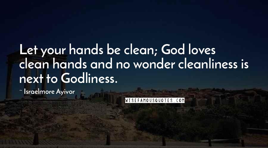 Israelmore Ayivor Quotes: Let your hands be clean; God loves clean hands and no wonder cleanliness is next to Godliness.