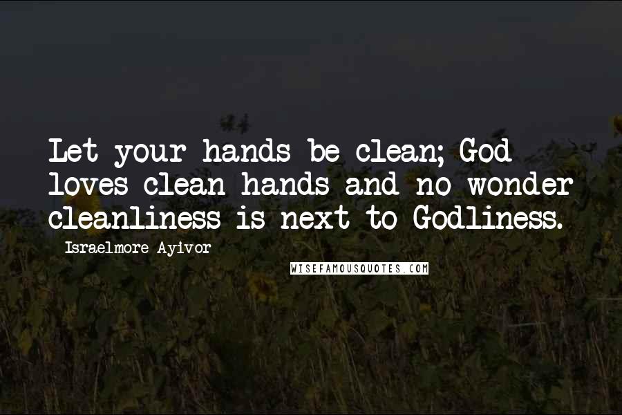 Israelmore Ayivor Quotes: Let your hands be clean; God loves clean hands and no wonder cleanliness is next to Godliness.