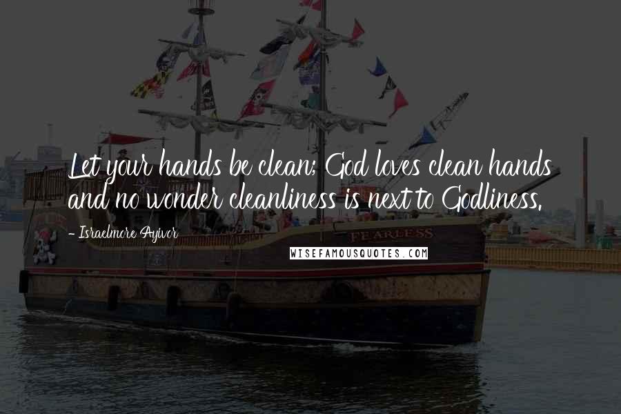 Israelmore Ayivor Quotes: Let your hands be clean; God loves clean hands and no wonder cleanliness is next to Godliness.