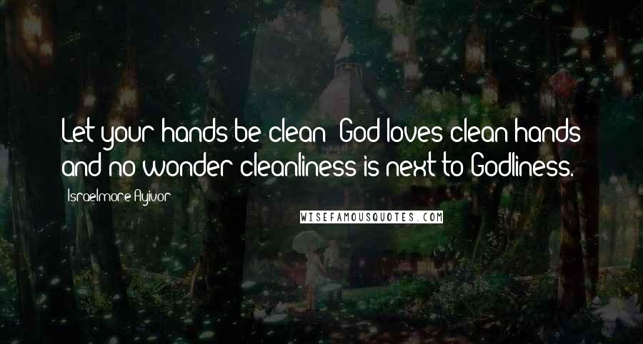 Israelmore Ayivor Quotes: Let your hands be clean; God loves clean hands and no wonder cleanliness is next to Godliness.