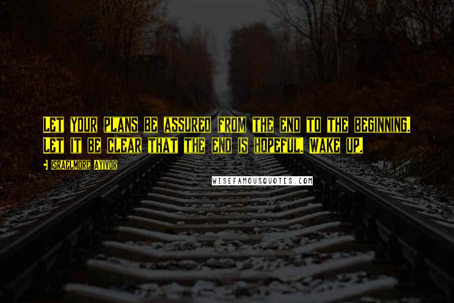 Israelmore Ayivor Quotes: Let your plans be assured from the end to the beginning. Let it be clear that the end is hopeful. Wake up.