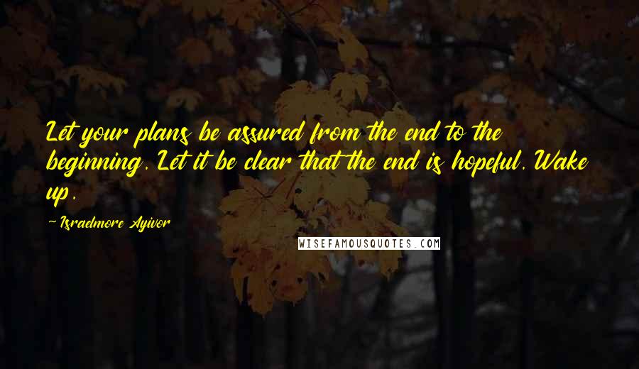 Israelmore Ayivor Quotes: Let your plans be assured from the end to the beginning. Let it be clear that the end is hopeful. Wake up.