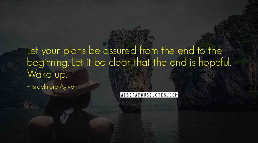 Israelmore Ayivor Quotes: Let your plans be assured from the end to the beginning. Let it be clear that the end is hopeful. Wake up.