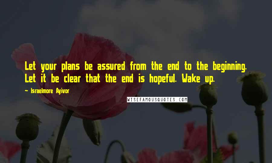 Israelmore Ayivor Quotes: Let your plans be assured from the end to the beginning. Let it be clear that the end is hopeful. Wake up.