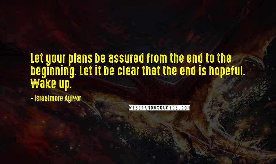 Israelmore Ayivor Quotes: Let your plans be assured from the end to the beginning. Let it be clear that the end is hopeful. Wake up.