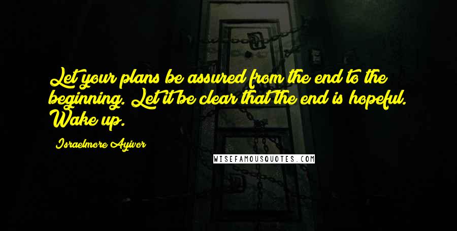 Israelmore Ayivor Quotes: Let your plans be assured from the end to the beginning. Let it be clear that the end is hopeful. Wake up.