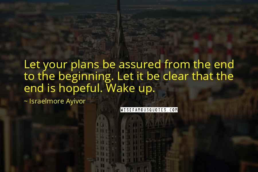 Israelmore Ayivor Quotes: Let your plans be assured from the end to the beginning. Let it be clear that the end is hopeful. Wake up.