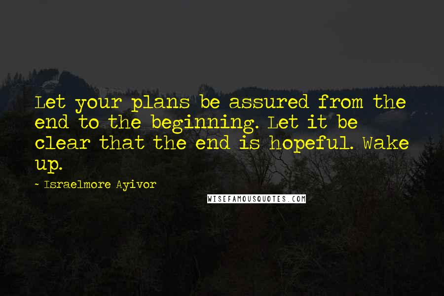 Israelmore Ayivor Quotes: Let your plans be assured from the end to the beginning. Let it be clear that the end is hopeful. Wake up.