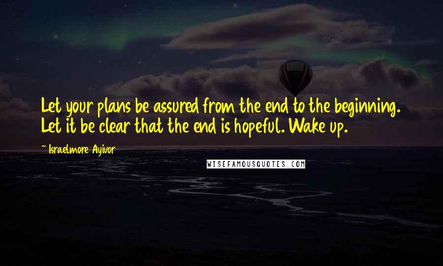 Israelmore Ayivor Quotes: Let your plans be assured from the end to the beginning. Let it be clear that the end is hopeful. Wake up.