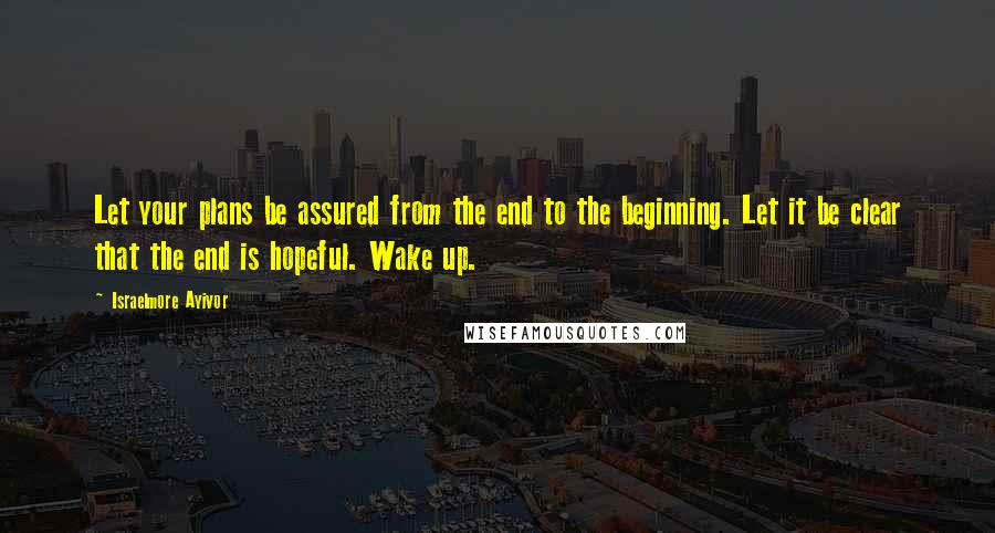 Israelmore Ayivor Quotes: Let your plans be assured from the end to the beginning. Let it be clear that the end is hopeful. Wake up.