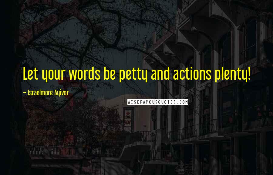 Israelmore Ayivor Quotes: Let your words be petty and actions plenty!