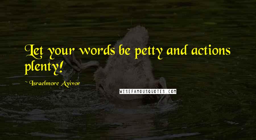 Israelmore Ayivor Quotes: Let your words be petty and actions plenty!