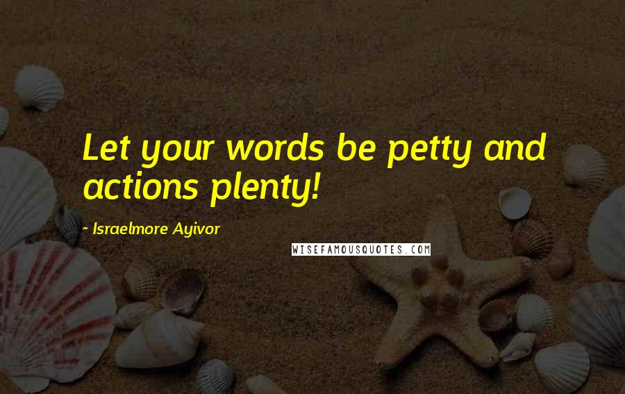 Israelmore Ayivor Quotes: Let your words be petty and actions plenty!
