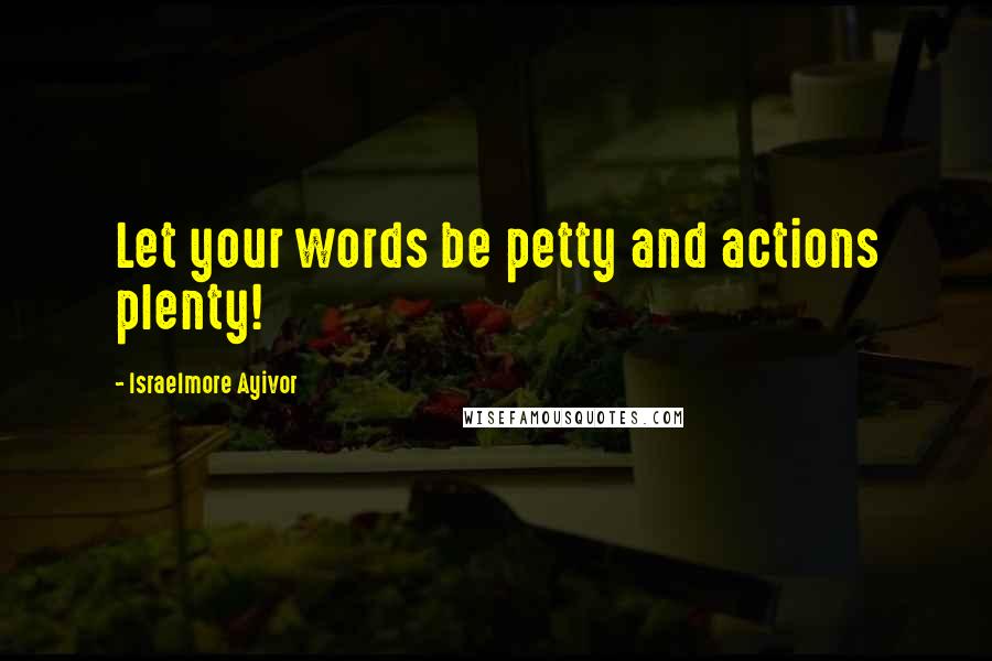 Israelmore Ayivor Quotes: Let your words be petty and actions plenty!