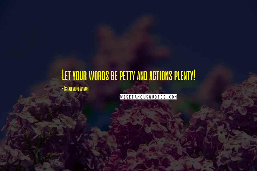 Israelmore Ayivor Quotes: Let your words be petty and actions plenty!