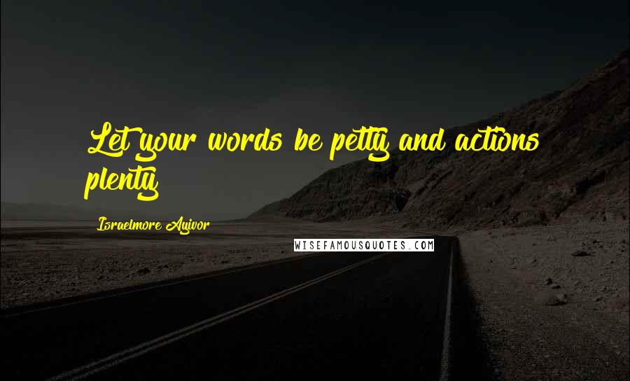 Israelmore Ayivor Quotes: Let your words be petty and actions plenty!