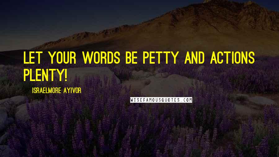 Israelmore Ayivor Quotes: Let your words be petty and actions plenty!