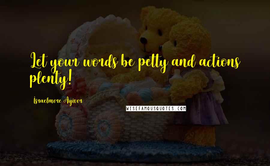 Israelmore Ayivor Quotes: Let your words be petty and actions plenty!