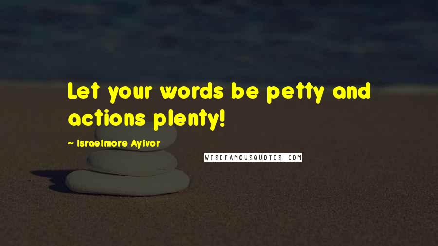 Israelmore Ayivor Quotes: Let your words be petty and actions plenty!