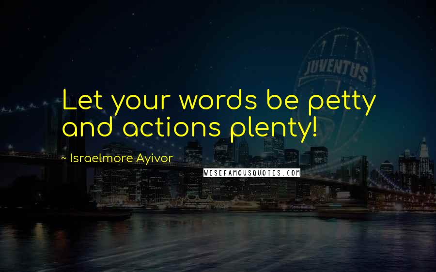 Israelmore Ayivor Quotes: Let your words be petty and actions plenty!