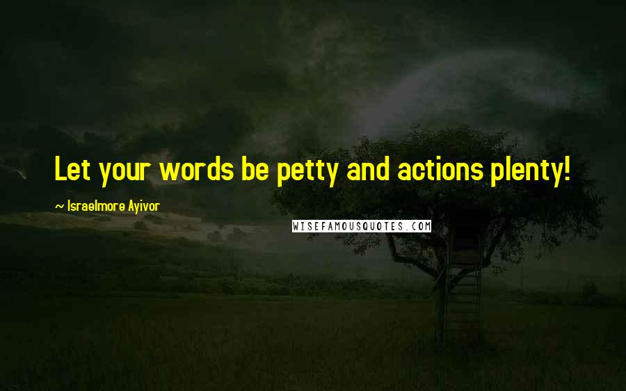 Israelmore Ayivor Quotes: Let your words be petty and actions plenty!