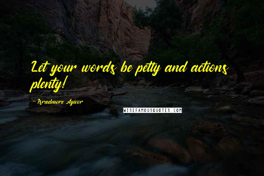 Israelmore Ayivor Quotes: Let your words be petty and actions plenty!