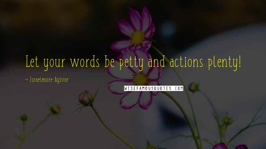 Israelmore Ayivor Quotes: Let your words be petty and actions plenty!