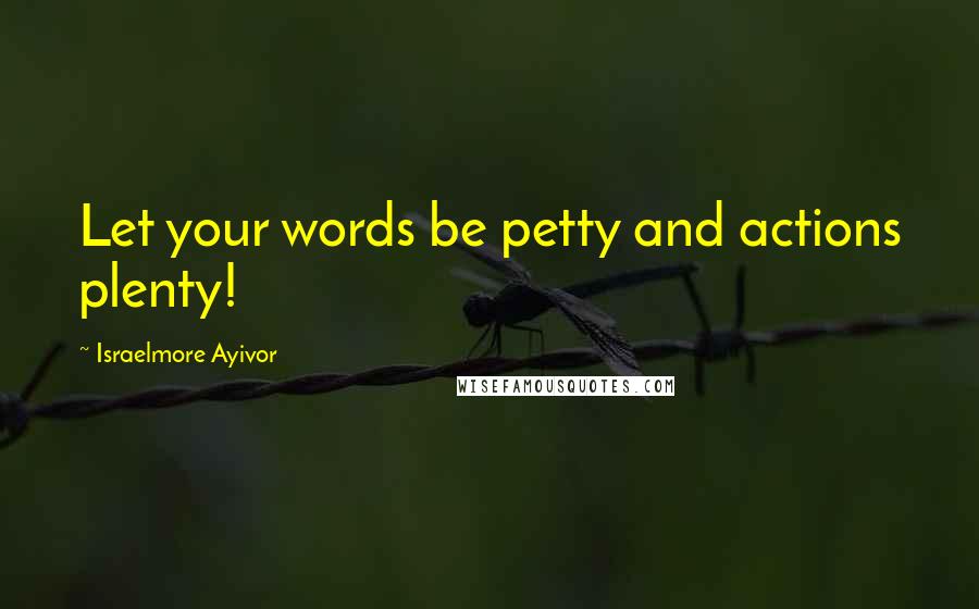 Israelmore Ayivor Quotes: Let your words be petty and actions plenty!