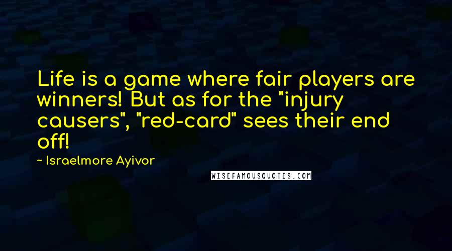 Israelmore Ayivor Quotes: Life is a game where fair players are winners! But as for the "injury causers", "red-card" sees their end off!