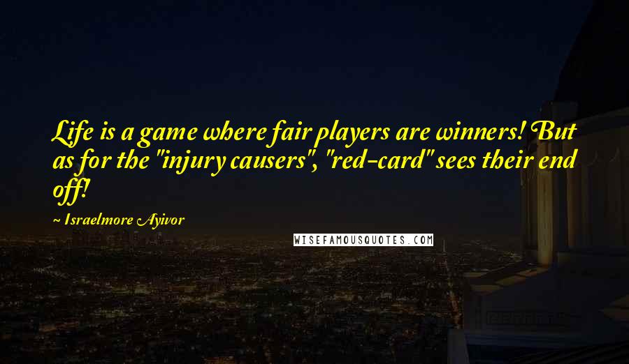 Israelmore Ayivor Quotes: Life is a game where fair players are winners! But as for the "injury causers", "red-card" sees their end off!
