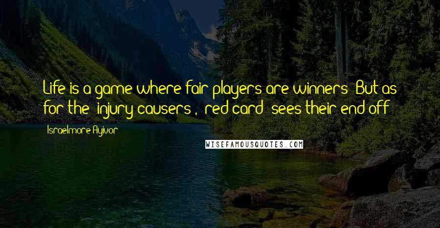 Israelmore Ayivor Quotes: Life is a game where fair players are winners! But as for the "injury causers", "red-card" sees their end off!