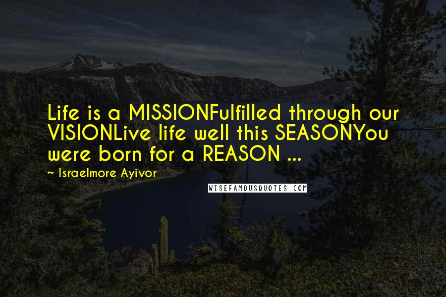 Israelmore Ayivor Quotes: Life is a MISSIONFulfilled through our VISIONLive life well this SEASONYou were born for a REASON ...