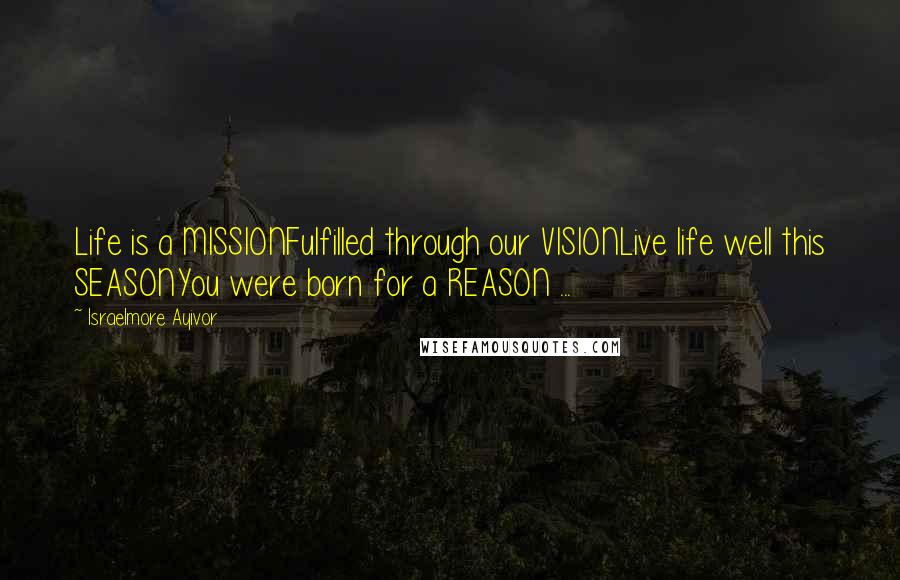 Israelmore Ayivor Quotes: Life is a MISSIONFulfilled through our VISIONLive life well this SEASONYou were born for a REASON ...